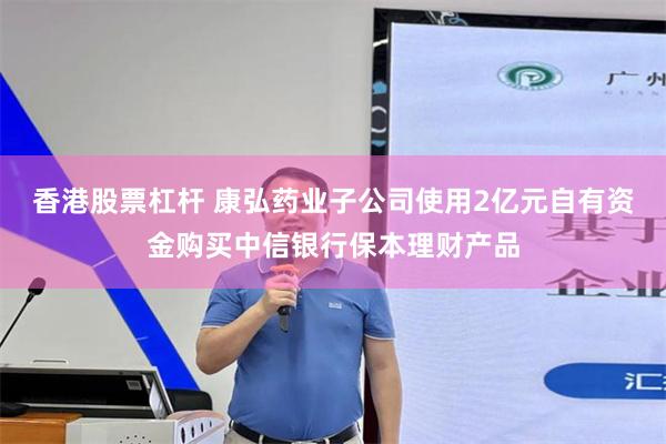 香港股票杠杆 康弘药业子公司使用2亿元自有资金购买中信银行保本理财产品