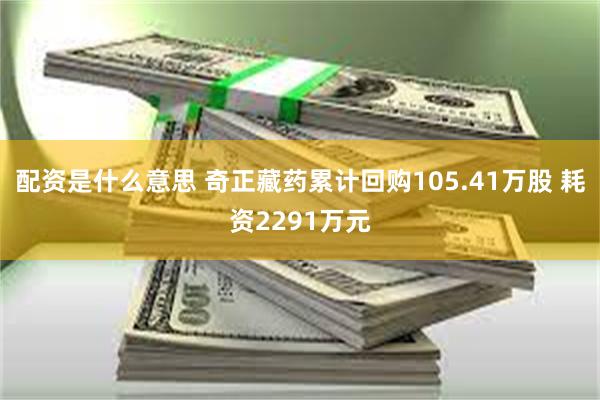 配资是什么意思 奇正藏药累计回购105.41万股 耗资2291万元