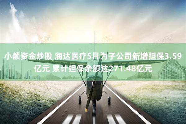 小额资金炒股 润达医疗5月为子公司新增担保3.59亿元 累计担保余额达271.48亿元