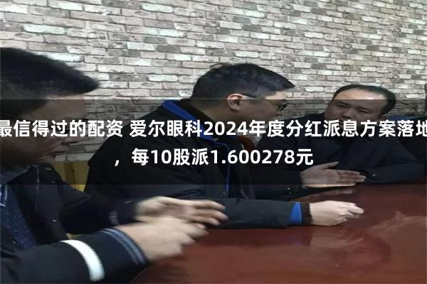 最信得过的配资 爱尔眼科2024年度分红派息方案落地，每10股派1.600278元
