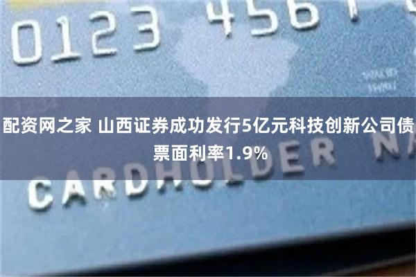 配资网之家 山西证券成功发行5亿元科技创新公司债 票面利率1.9%