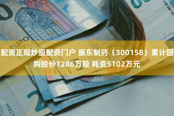 配资正规炒股配资门户 振东制药（300158）累计回购股份1286万股 耗资5102万元