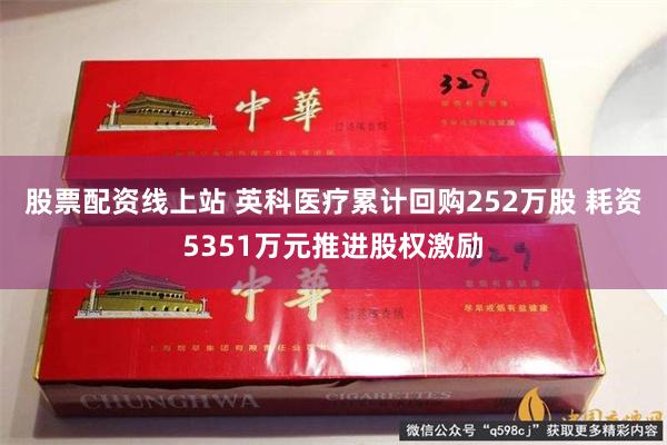 股票配资线上站 英科医疗累计回购252万股 耗资5351万元推进股权激励