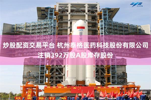 炒股配资交易平台 杭州泰格医药科技股份有限公司注销392万股A股库存股份