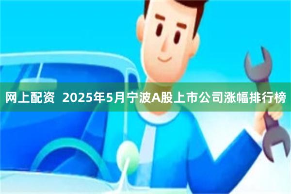 网上配资  2025年5月宁波A股上市公司涨幅排行榜