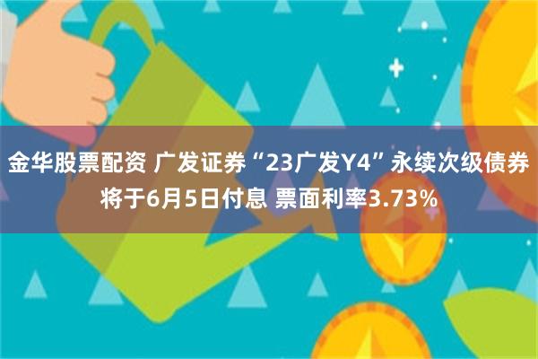 金华股票配资 广发证券“23广发Y4”永续次级债券将于6月5日付息 票面利率3.73%