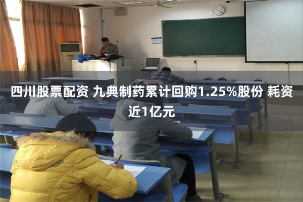 四川股票配资 九典制药累计回购1.25%股份 耗资近1亿元