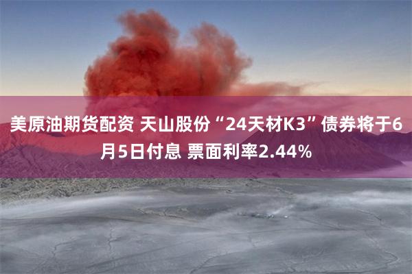 美原油期货配资 天山股份“24天材K3”债券将于6月5日付息 票面利率2.44%