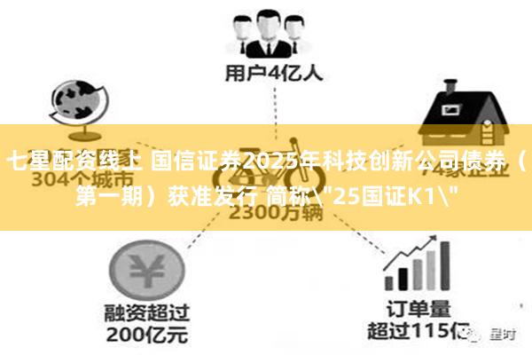 七星配资线上 国信证券2025年科技创新公司债券（第一期）获准发行 简称＂25国证K1＂