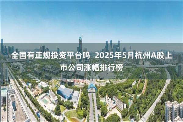 全国有正规投资平台吗  2025年5月杭州A股上市公司涨幅排行榜