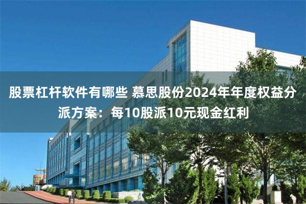 股票杠杆软件有哪些 慕思股份2024年年度权益分派方案：每10股派10元现金红利