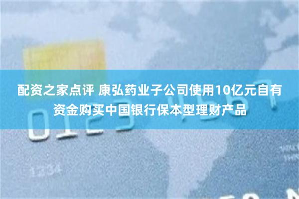 配资之家点评 康弘药业子公司使用10亿元自有资金购买中国银行保本型理财产品