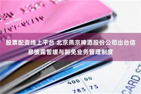 股票配资线上平台 北京燕京啤酒股份公司出台信息披露暂缓与豁免业务管理制度