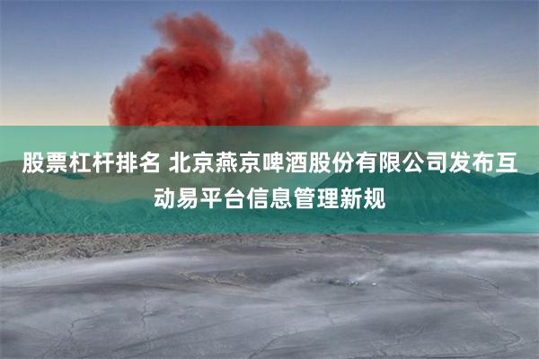 股票杠杆排名 北京燕京啤酒股份有限公司发布互动易平台信息管理新规