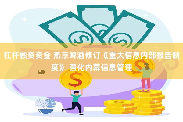 杠杆融资资金 燕京啤酒修订《重大信息内部报告制度》 强化内幕信息管理