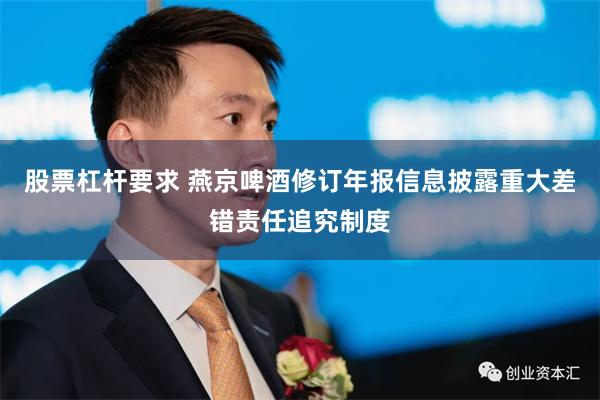 股票杠杆要求 燕京啤酒修订年报信息披露重大差错责任追究制度