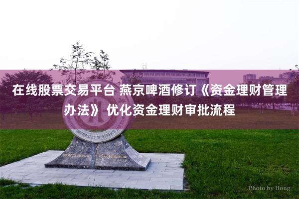 在线股票交易平台 燕京啤酒修订《资金理财管理办法》 优化资金理财审批流程