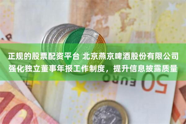 正规的股票配资平台 北京燕京啤酒股份有限公司强化独立董事年报工作制度，提升信息披露质量