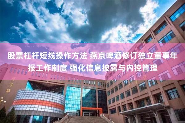 股票杠杆短线操作方法 燕京啤酒修订独立董事年报工作制度 强化信息披露与内控管理