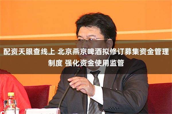 配资天眼查线上 北京燕京啤酒拟修订募集资金管理制度 强化资金使用监管