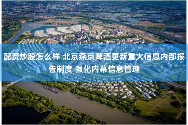 配资炒股怎么样 北京燕京啤酒更新重大信息内部报告制度 强化内幕信息管理