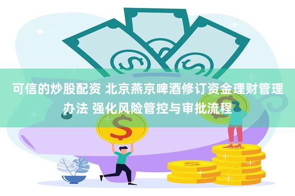 可信的炒股配资 北京燕京啤酒修订资金理财管理办法 强化风险管控与审批流程