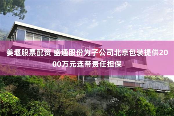 姜堰股票配资 盛通股份为子公司北京包装提供2000万元连带责任担保