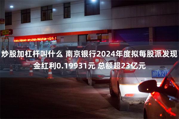 炒股加杠杆叫什么 南京银行2024年度拟每股派发现金红利0.19931元 总额超23亿元