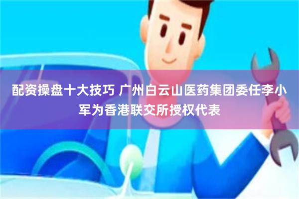 配资操盘十大技巧 广州白云山医药集团委任李小军为香港联交所授权代表