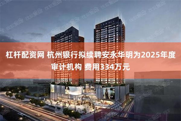 杠杆配资网 杭州银行拟续聘安永华明为2025年度审计机构 费用334万元
