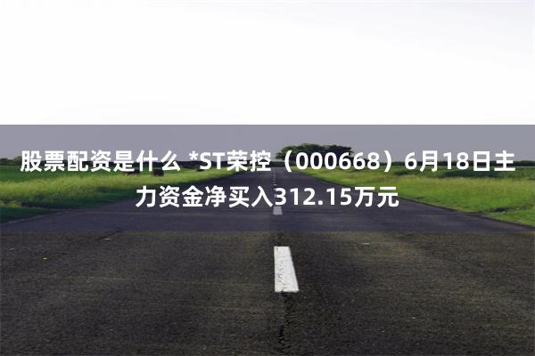 股票配资是什么 *ST荣控（000668）6月18日主力资金净买入312.15万元