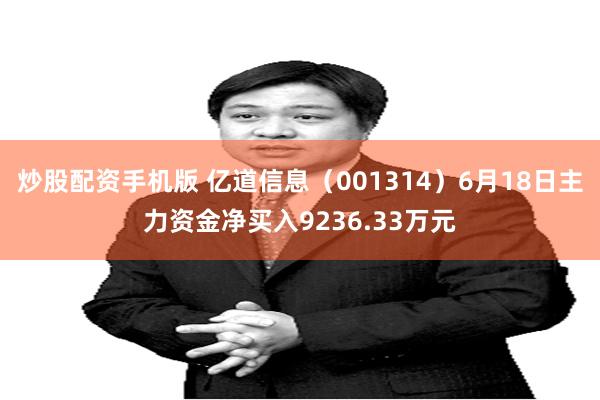 炒股配资手机版 亿道信息（001314）6月18日主力资金净买入9236.33万元