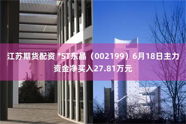 江苏期货配资 *ST东晶（002199）6月18日主力资金净买入27.81万元