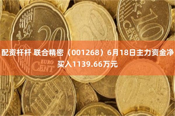 配资杆杆 联合精密（001268）6月18日主力资金净买入1139.66万元