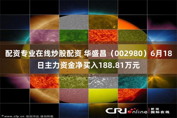 配资专业在线炒股配资 华盛昌（002980）6月18日主力资金净买入188.81万元