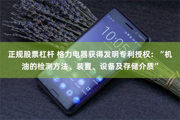 正规股票杠杆 格力电器获得发明专利授权：“机油的检测方法、装置、设备及存储介质”