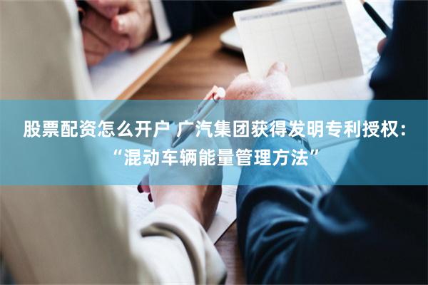 股票配资怎么开户 广汽集团获得发明专利授权：“混动车辆能量管理方法”