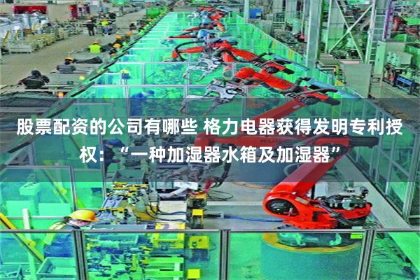 股票配资的公司有哪些 格力电器获得发明专利授权：“一种加湿器水箱及加湿器”