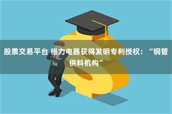 股票交易平台 格力电器获得发明专利授权：“铜管供料机构”