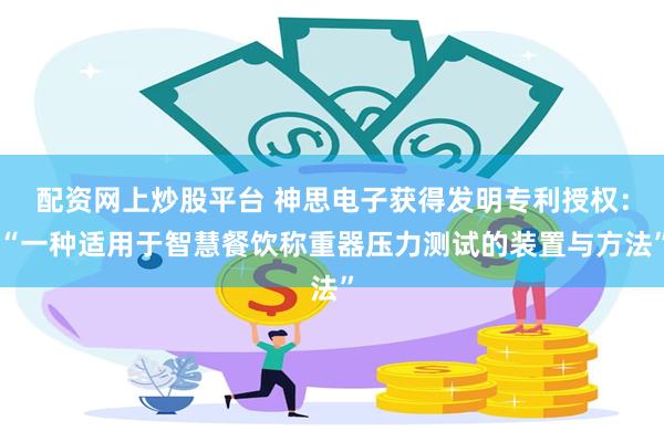 配资网上炒股平台 神思电子获得发明专利授权：“一种适用于智慧餐饮称重器压力测试的装置与方法”