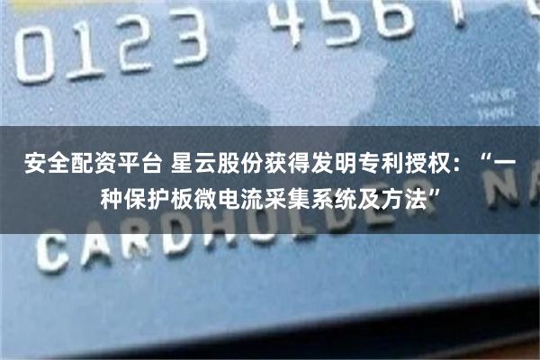 安全配资平台 星云股份获得发明专利授权：“一种保护板微电流采集系统及方法”