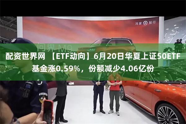配资世界网 【ETF动向】6月20日华夏上证50ETF基金涨0.59%，份额减少4.06亿份