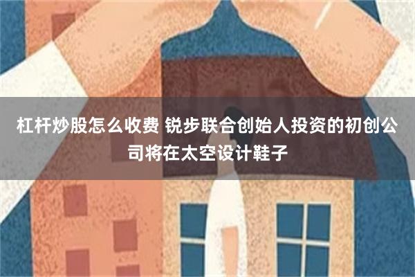 杠杆炒股怎么收费 锐步联合创始人投资的初创公司将在太空设计鞋子