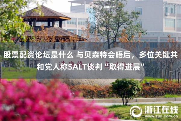 股票配资论坛是什么 与贝森特会晤后，多位关键共和党人称SALT谈判“取得进展”
