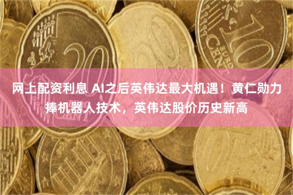 网上配资利息 AI之后英伟达最大机遇！黄仁勋力捧机器人技术，英伟达股价历史新高