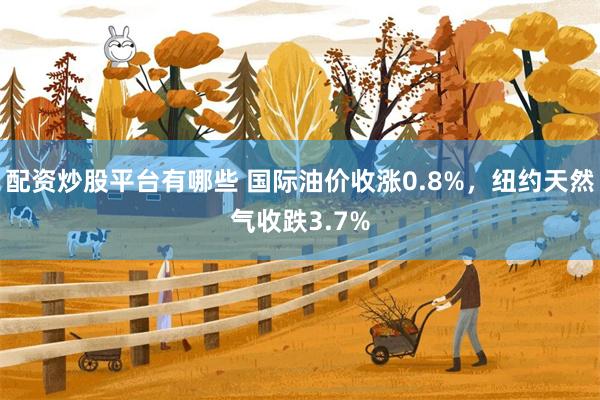 配资炒股平台有哪些 国际油价收涨0.8%，纽约天然气收跌3.7%