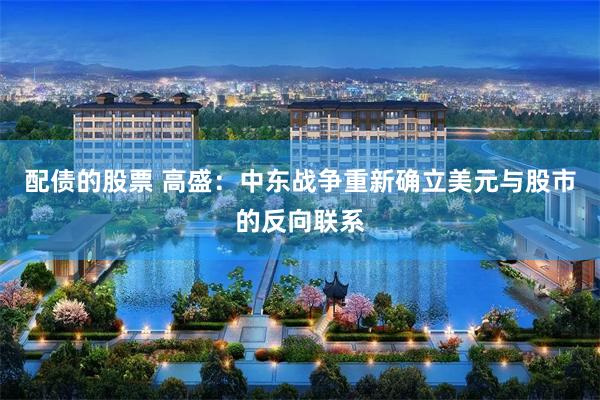 配债的股票 高盛：中东战争重新确立美元与股市的反向联系
