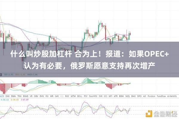 什么叫炒股加杠杆 合为上！报道：如果OPEC+认为有必要，俄罗斯愿意支持再次增产