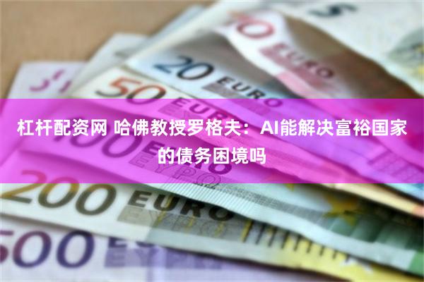 杠杆配资网 哈佛教授罗格夫：AI能解决富裕国家的债务困境吗