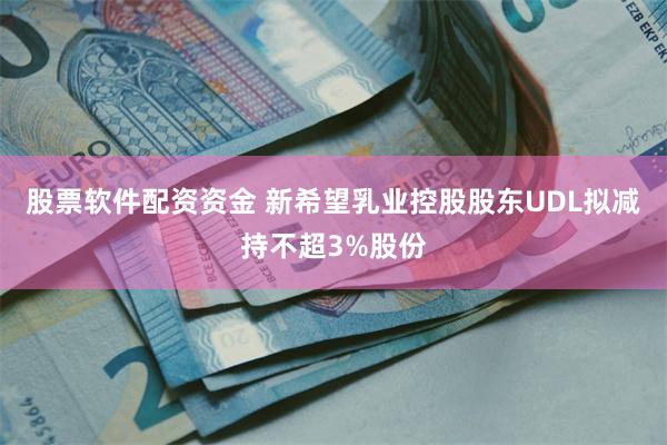 股票软件配资资金 新希望乳业控股股东UDL拟减持不超3%股份